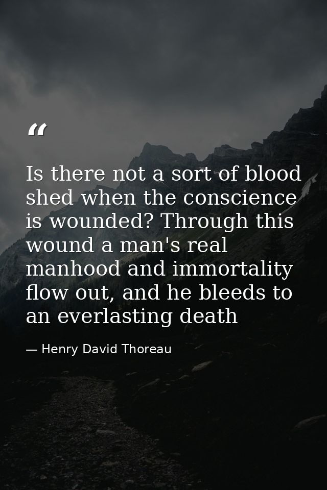Is there not a sort of blood shed when the conscience is wounded? Through this wound a man's real manhood and immortalit — Henry David Thoreau