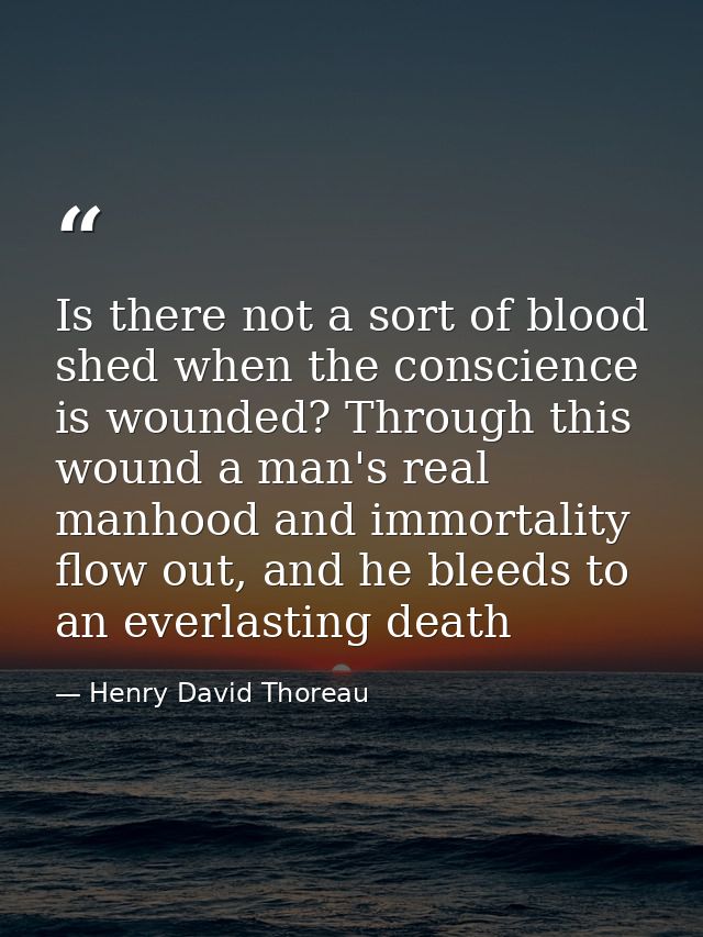 Is there not a sort of blood shed when the conscience is wounded? Through this wound a man's real manhood and immortalit — Henry David Thoreau