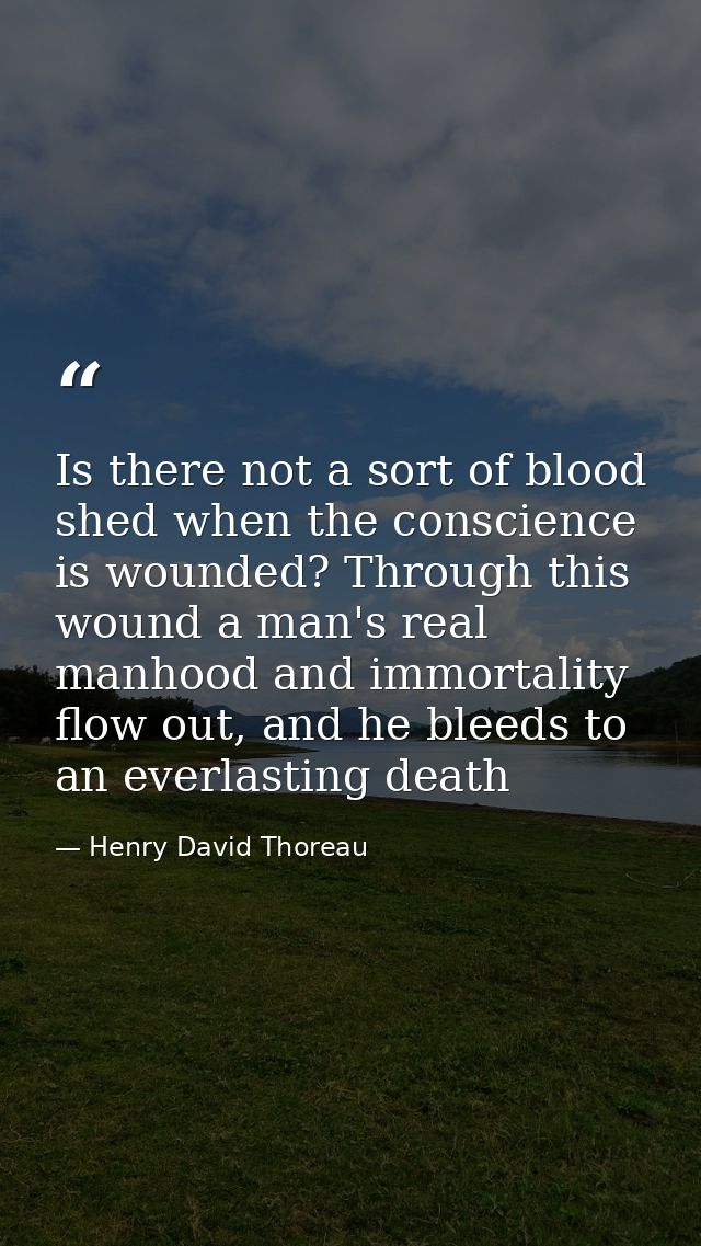 Is there not a sort of blood shed when the conscience is wounded? Through this wound a man's real manhood and immortalit — Henry David Thoreau