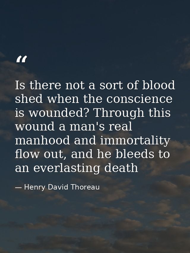 Is there not a sort of blood shed when the conscience is wounded? Through this wound a man's real manhood and immortalit — Henry David Thoreau