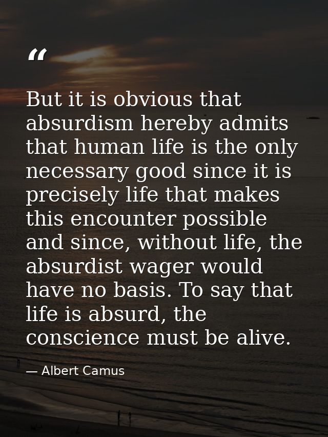 But it is obvious that absurdism hereby admits that human life is the only necessary good since it is precisely life tha — Albert Camus