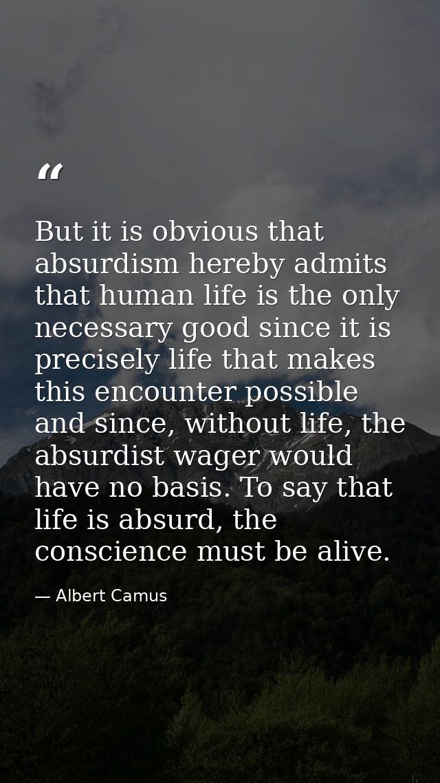 But it is obvious that absurdism hereby admits that human life is the only necessary good since it is precisely life tha — Albert Camus