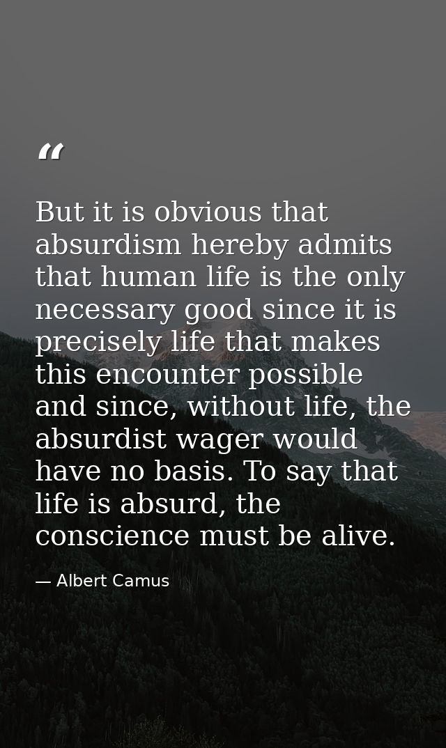 But it is obvious that absurdism hereby admits that human life is the only necessary good since it is precisely life tha — Albert Camus