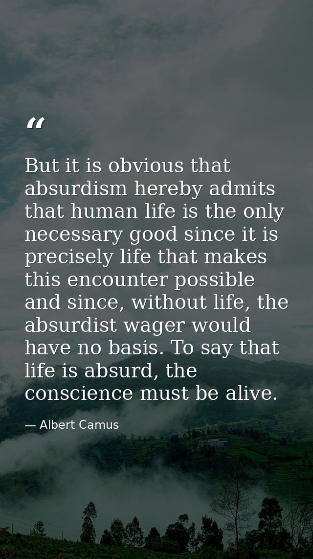 But it is obvious that absurdism hereby admits that human life is the only necessary good since it is precisely life tha — Albert Camus