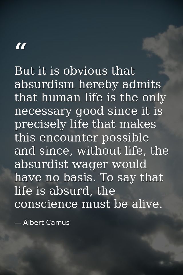 But it is obvious that absurdism hereby admits that human life is the only necessary good since it is precisely life tha — Albert Camus