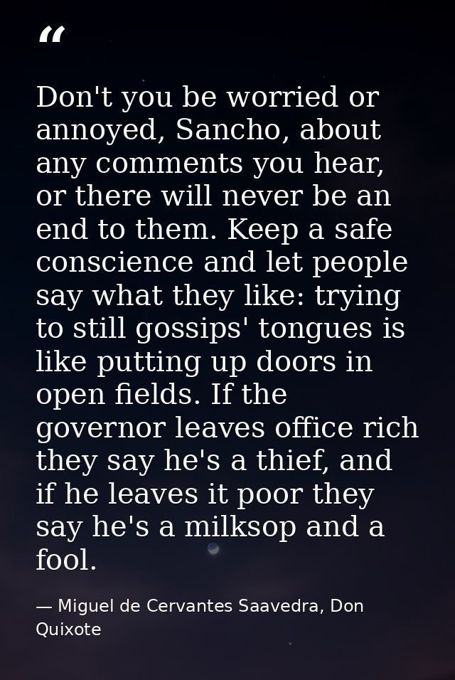 Don't you be worried or annoyed, Sancho, about any comments you hear, or there will never be an end to them. Keep a safe — Miguel de Cervantes Saavedra, Don Quixote