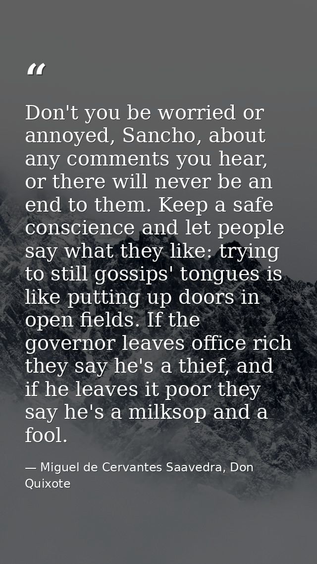 Don't you be worried or annoyed, Sancho, about any comments you hear, or there will never be an end to them. Keep a safe — Miguel de Cervantes Saavedra, Don Quixote