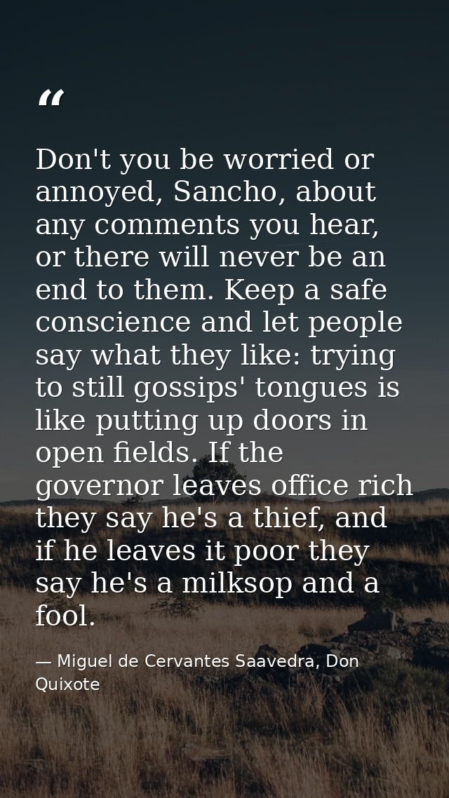 Don't you be worried or annoyed, Sancho, about any comments you hear, or there will never be an end to them. Keep a safe — Miguel de Cervantes Saavedra, Don Quixote