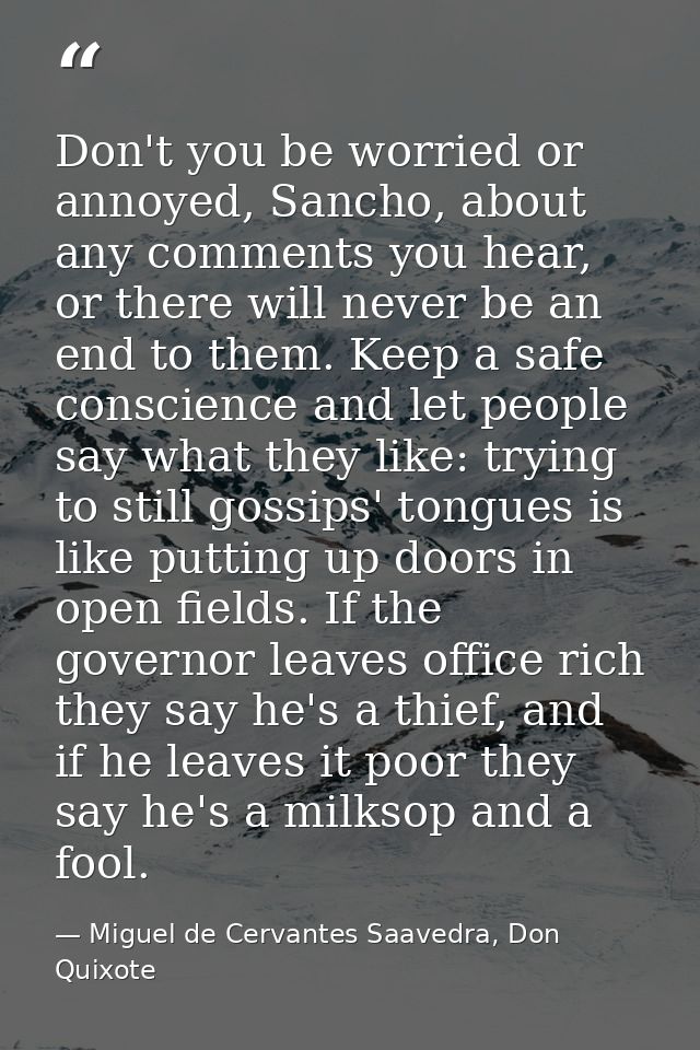 Don't you be worried or annoyed, Sancho, about any comments you hear, or there will never be an end to them. Keep a safe — Miguel de Cervantes Saavedra, Don Quixote