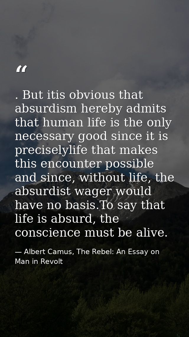 . But itis obvious that absurdism hereby admits that human life is the only necessary good since it is preciselylife tha — Albert Camus, The Rebel: An Essay on Man in Revolt