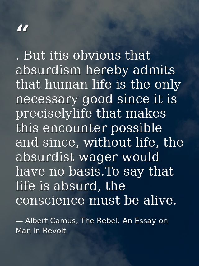 . But itis obvious that absurdism hereby admits that human life is the only necessary good since it is preciselylife tha — Albert Camus, The Rebel: An Essay on Man in Revolt