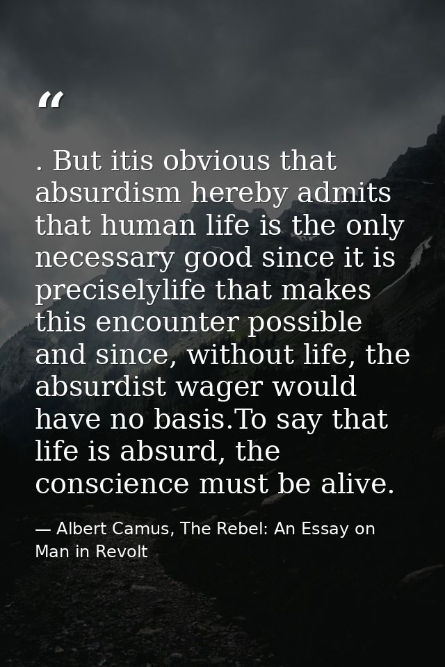 . But itis obvious that absurdism hereby admits that human life is the only necessary good since it is preciselylife tha — Albert Camus, The Rebel: An Essay on Man in Revolt