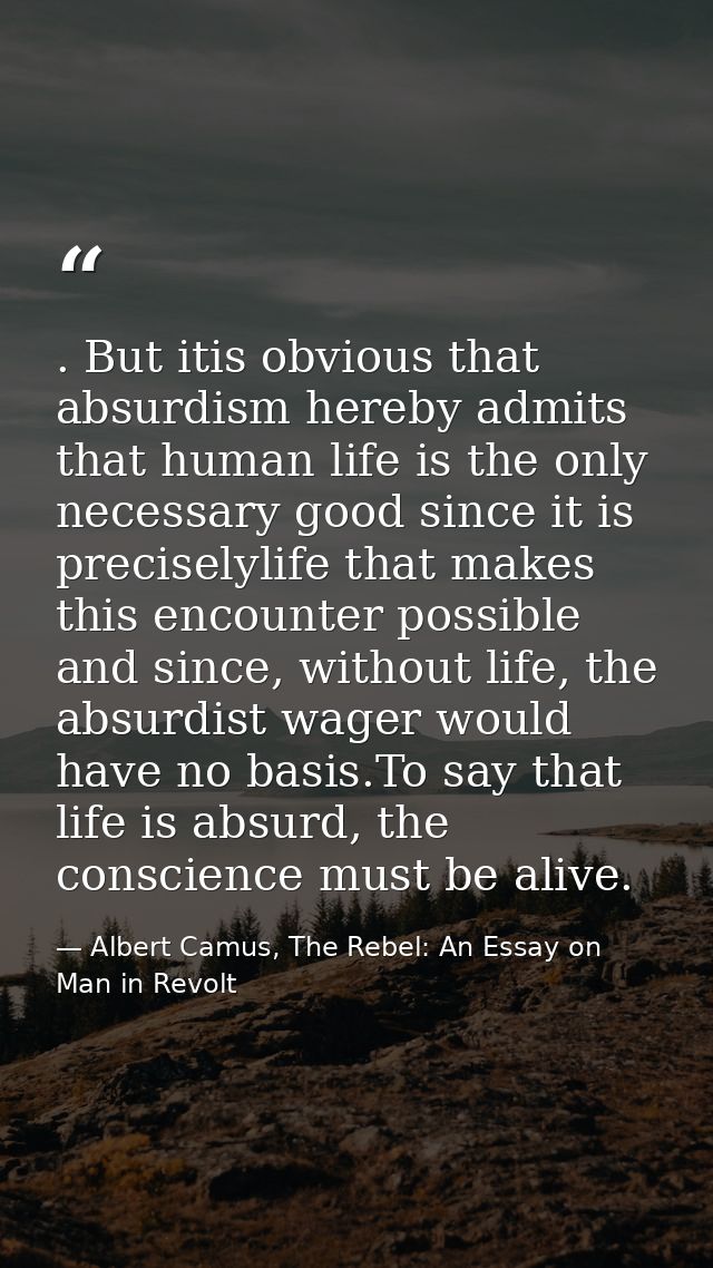 . But itis obvious that absurdism hereby admits that human life is the only necessary good since it is preciselylife tha — Albert Camus, The Rebel: An Essay on Man in Revolt