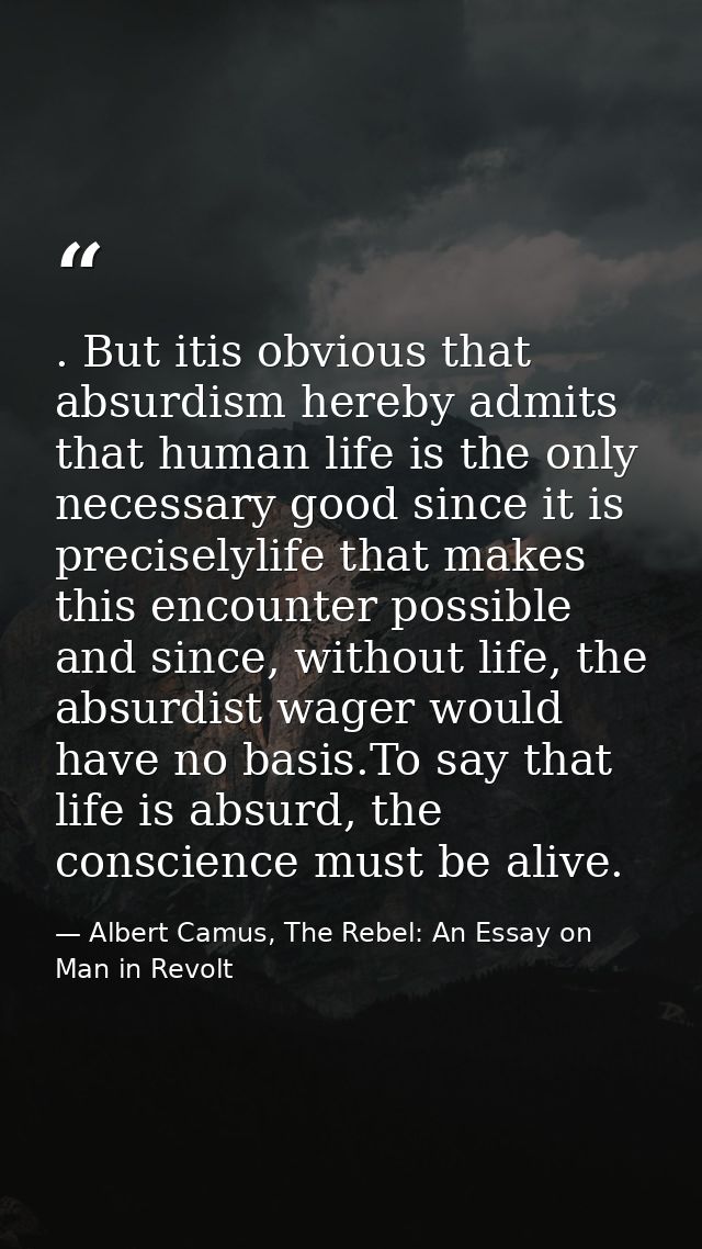 . But itis obvious that absurdism hereby admits that human life is the only necessary good since it is preciselylife tha — Albert Camus, The Rebel: An Essay on Man in Revolt