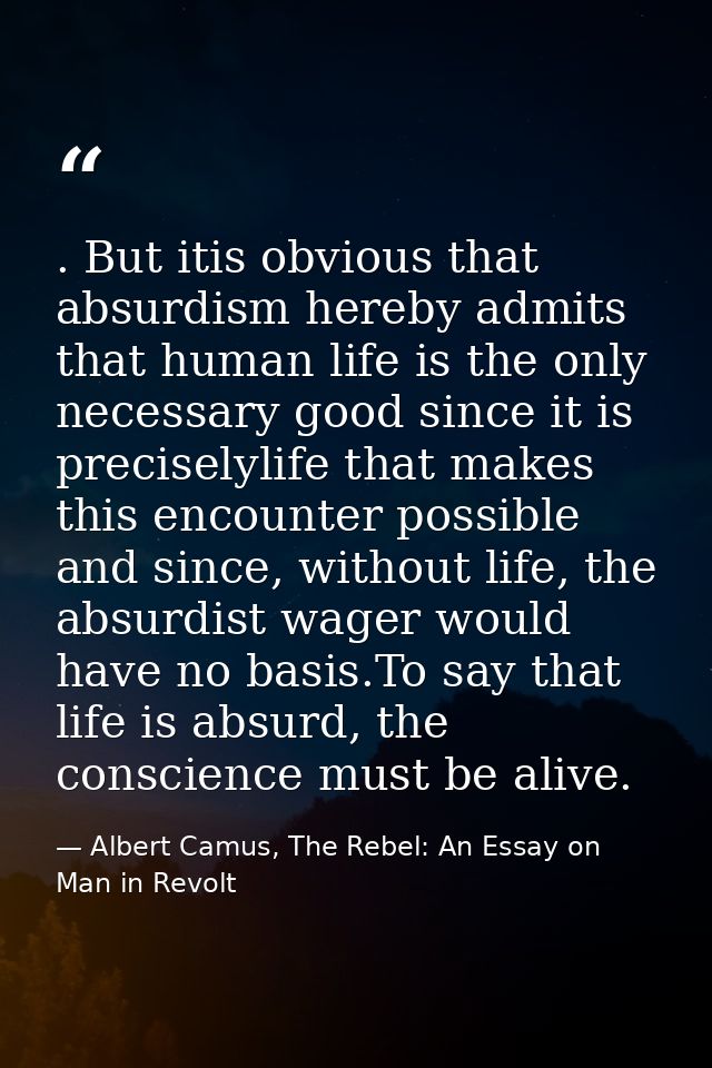 . But itis obvious that absurdism hereby admits that human life is the only necessary good since it is preciselylife tha — Albert Camus, The Rebel: An Essay on Man in Revolt
