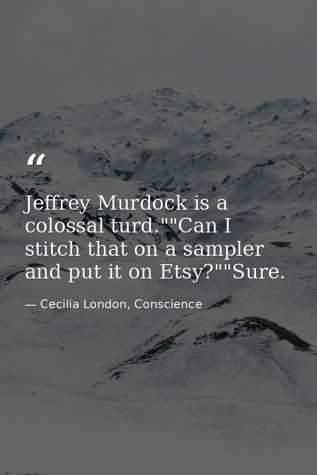 Jeffrey Murdock is a colossal turd.""Can I stitch that on a sampler and put it on Etsy?""Sure. — Cecilia London, Conscience