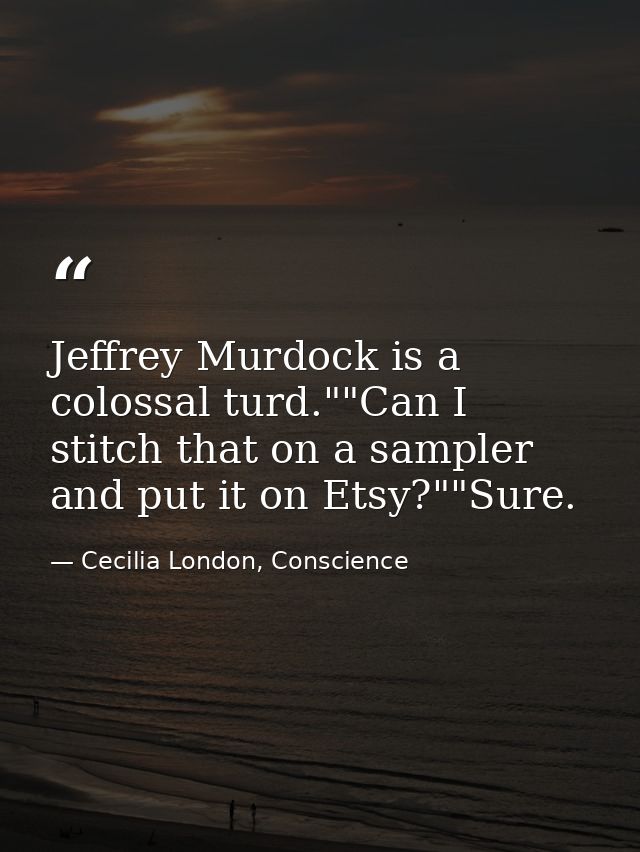 Jeffrey Murdock is a colossal turd.""Can I stitch that on a sampler and put it on Etsy?""Sure. — Cecilia London, Conscience