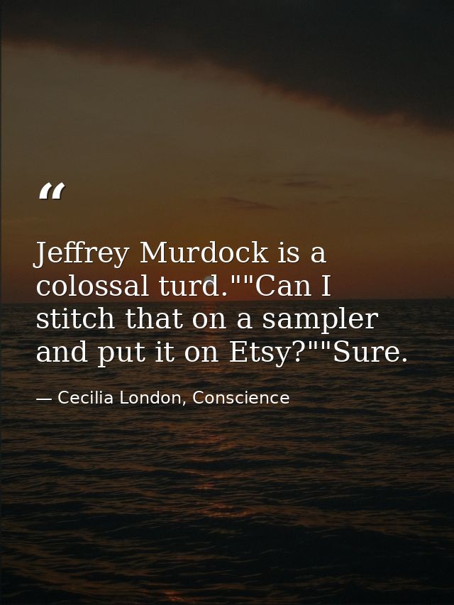 Jeffrey Murdock is a colossal turd.""Can I stitch that on a sampler and put it on Etsy?""Sure. — Cecilia London, Conscience