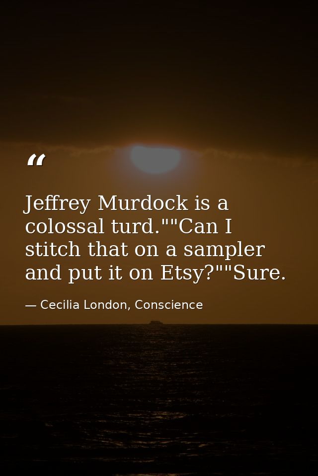 Jeffrey Murdock is a colossal turd.""Can I stitch that on a sampler and put it on Etsy?""Sure. — Cecilia London, Conscience