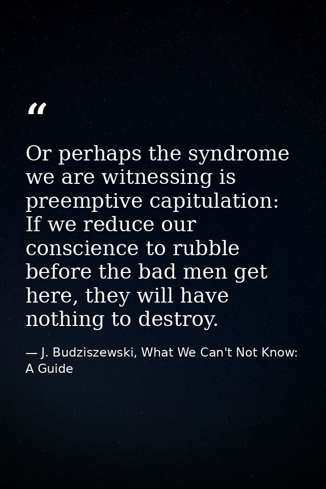 Or perhaps the syndrome we are witnessing is preemptive capitulation: If we reduce our conscience to rubble before the b — J. Budziszewski, What We Can't Not Know: A Guide