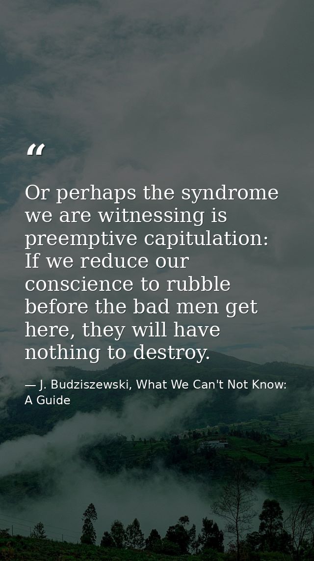 Or perhaps the syndrome we are witnessing is preemptive capitulation: If we reduce our conscience to rubble before the b — J. Budziszewski, What We Can't Not Know: A Guide