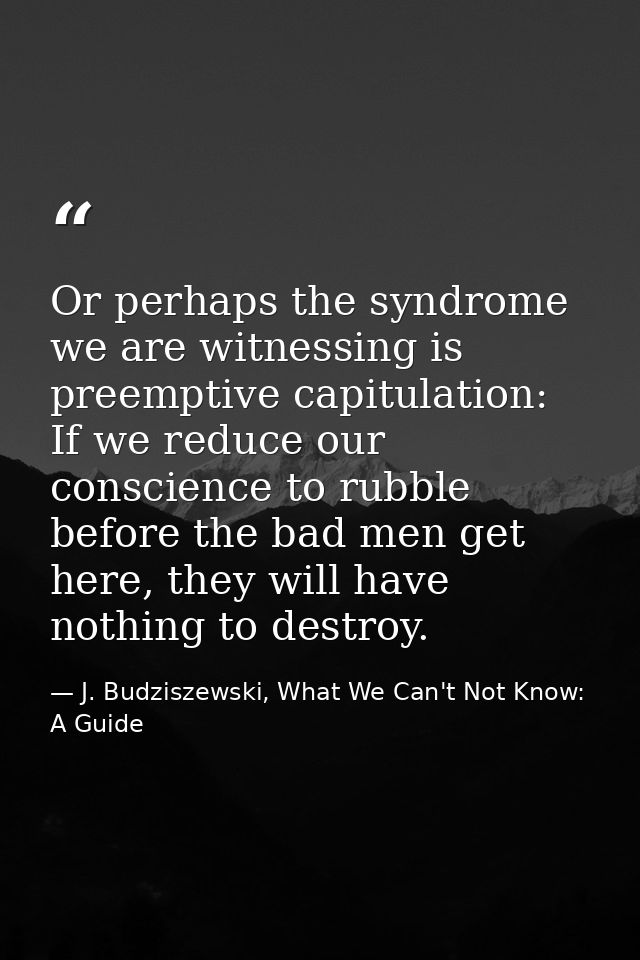 Or perhaps the syndrome we are witnessing is preemptive capitulation: If we reduce our conscience to rubble before the b — J. Budziszewski, What We Can't Not Know: A Guide