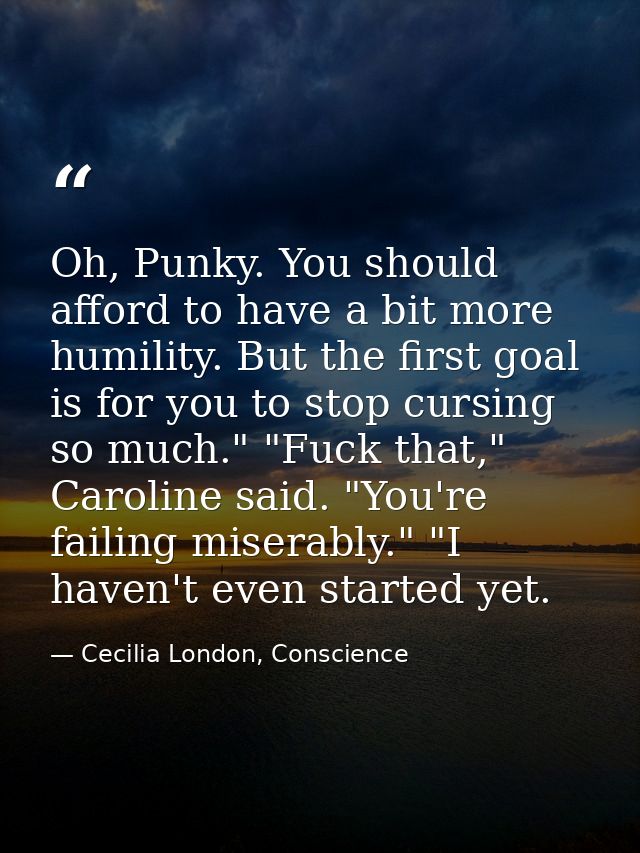 Oh, Punky. You should afford to have a bit more humility. But the first goal is for you to stop cursing so much." "Fuck  — Cecilia London, Conscience