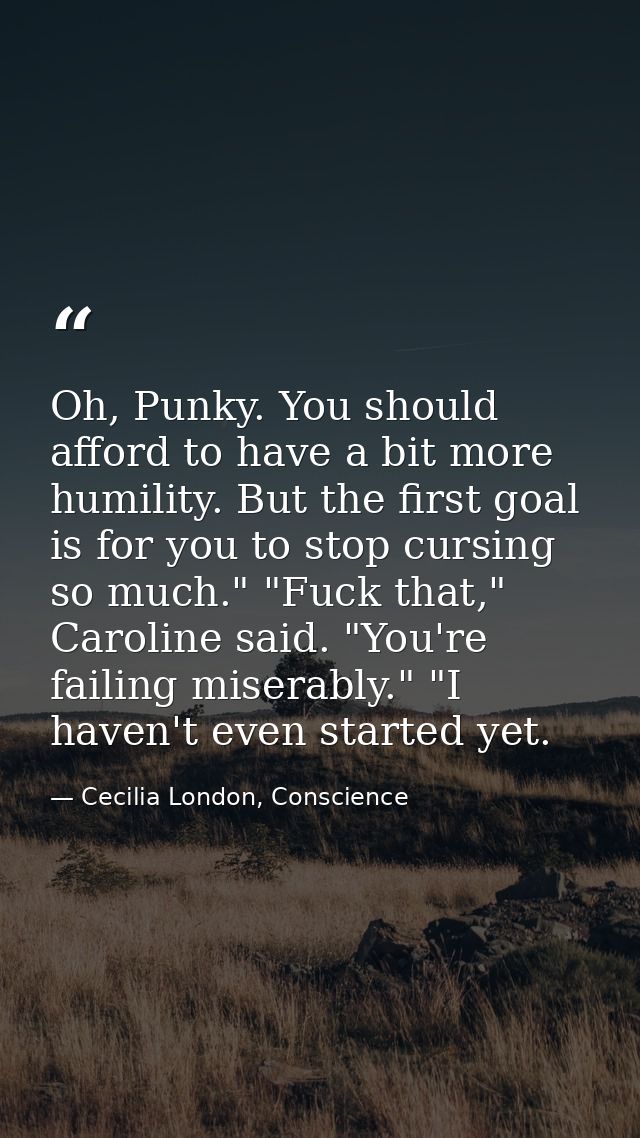 Oh, Punky. You should afford to have a bit more humility. But the first goal is for you to stop cursing so much." "Fuck  — Cecilia London, Conscience