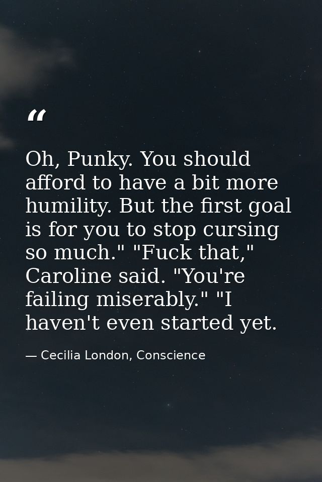 Oh, Punky. You should afford to have a bit more humility. But the first goal is for you to stop cursing so much." "Fuck  — Cecilia London, Conscience