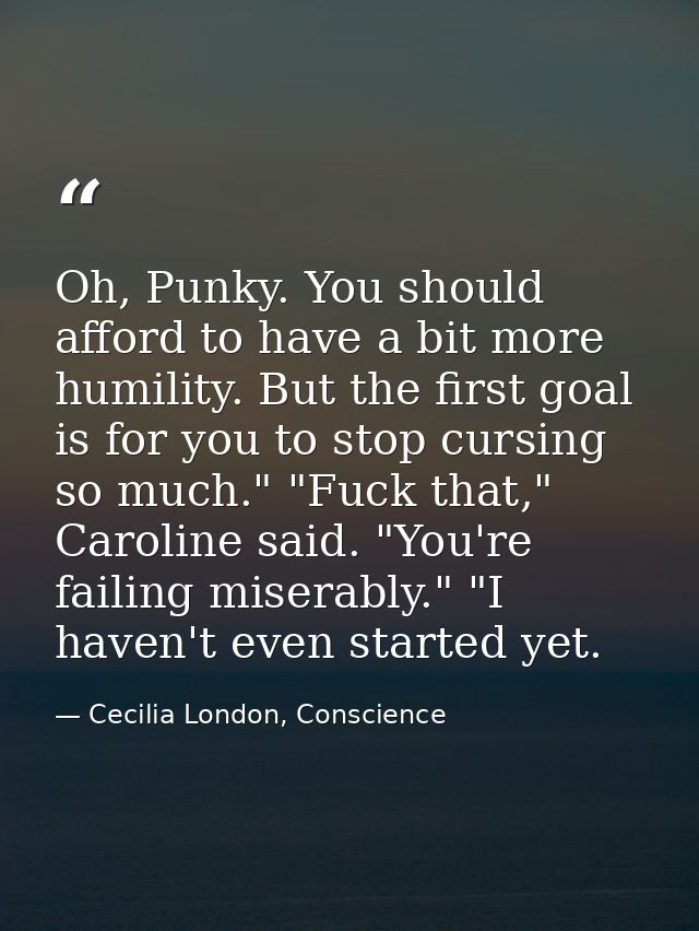Oh, Punky. You should afford to have a bit more humility. But the first goal is for you to stop cursing so much." "Fuck  — Cecilia London, Conscience