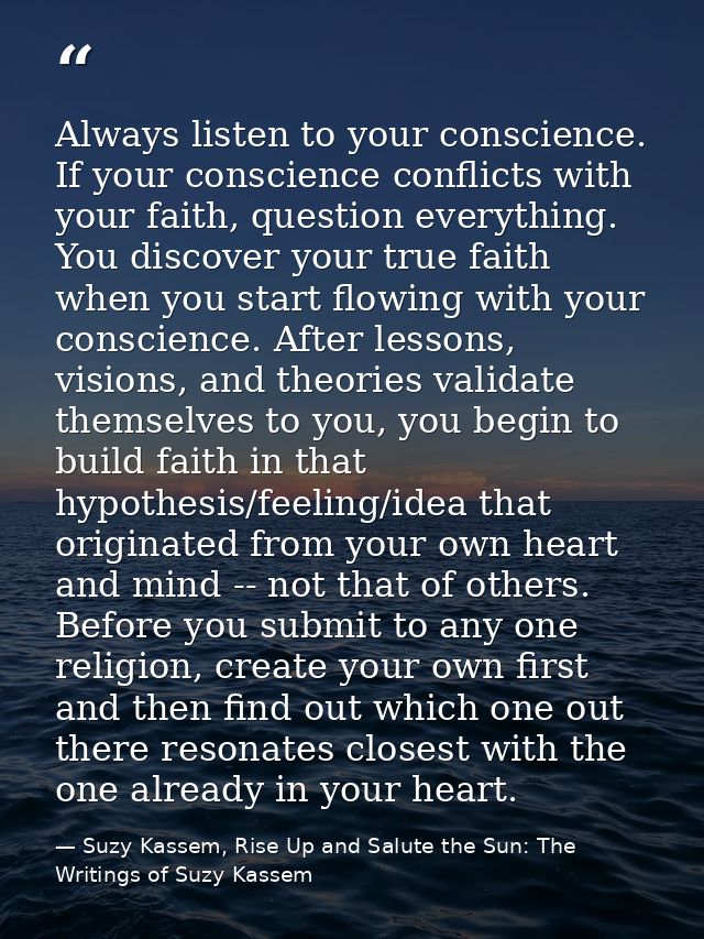 Always listen to your conscience. If your conscience conflicts with your faith, question everything. You discover your t — Suzy Kassem, Rise Up and Salute the Sun: The Writings of Suzy Kassem