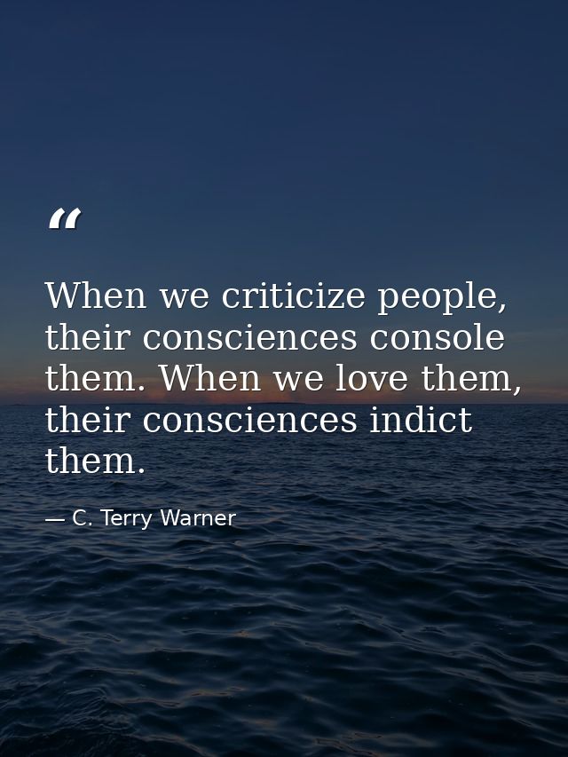 When we criticize people, their consciences console them. When we love them, their consciences indict them. — C. Terry Warner