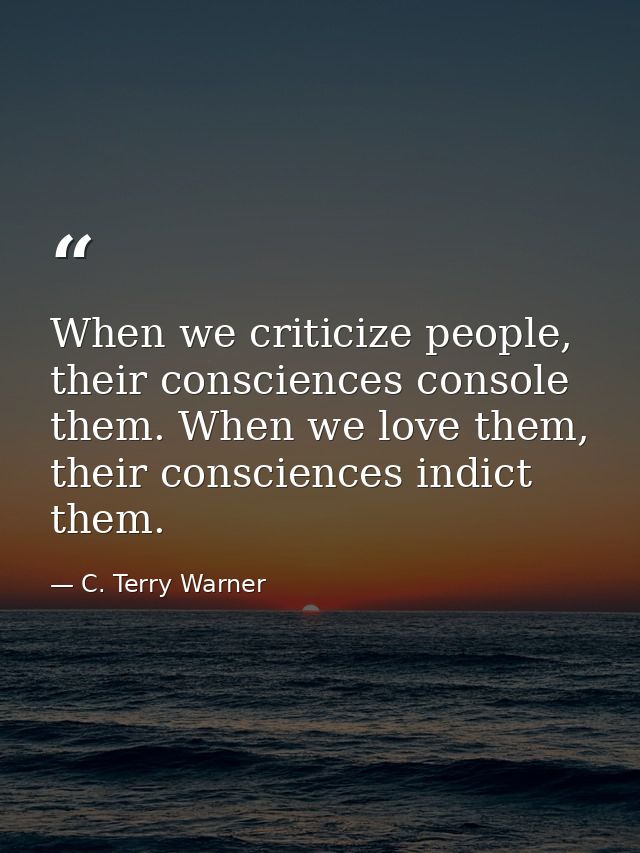 When we criticize people, their consciences console them. When we love them, their consciences indict them. — C. Terry Warner