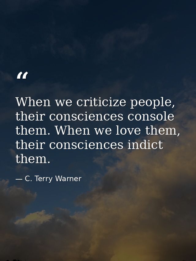 When we criticize people, their consciences console them. When we love them, their consciences indict them. — C. Terry Warner