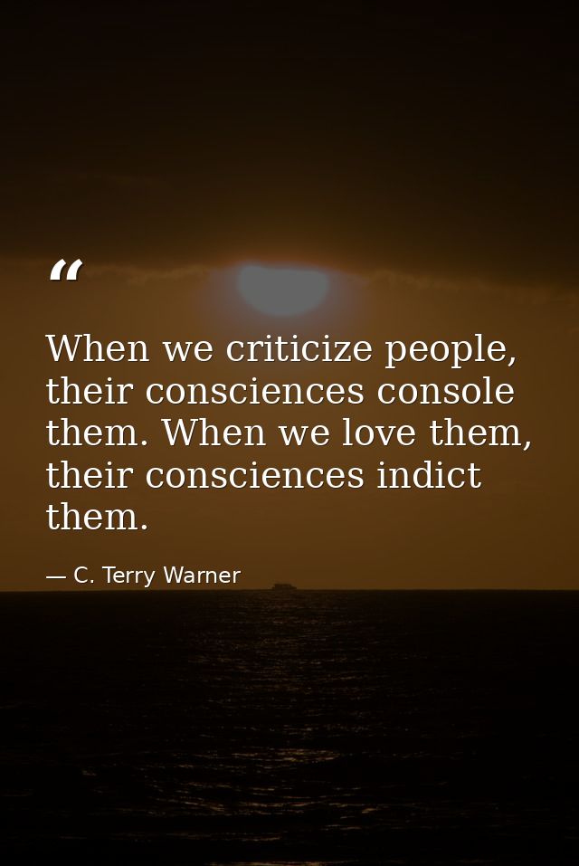 When we criticize people, their consciences console them. When we love them, their consciences indict them. — C. Terry Warner