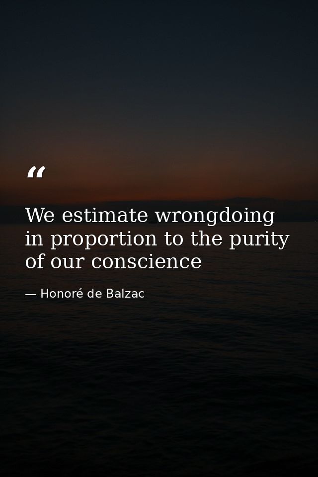 We estimate wrongdoing in proportion to the purity of our conscience — Honoré de Balzac