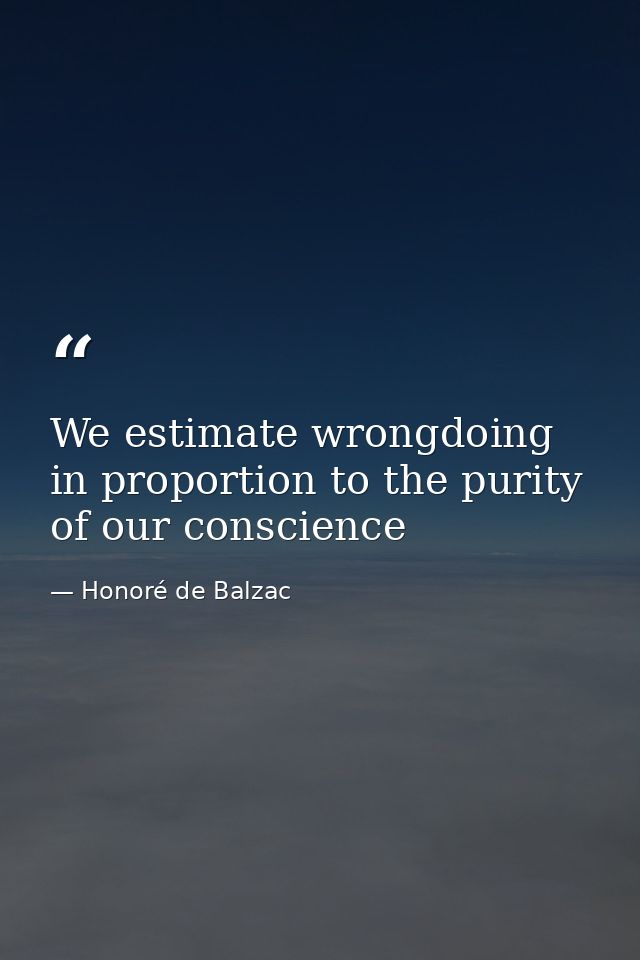 We estimate wrongdoing in proportion to the purity of our conscience — Honoré de Balzac