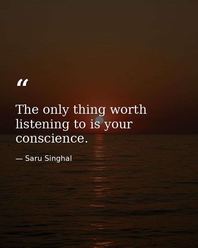 The only thing worth listening to is your conscience. — Saru Singhal