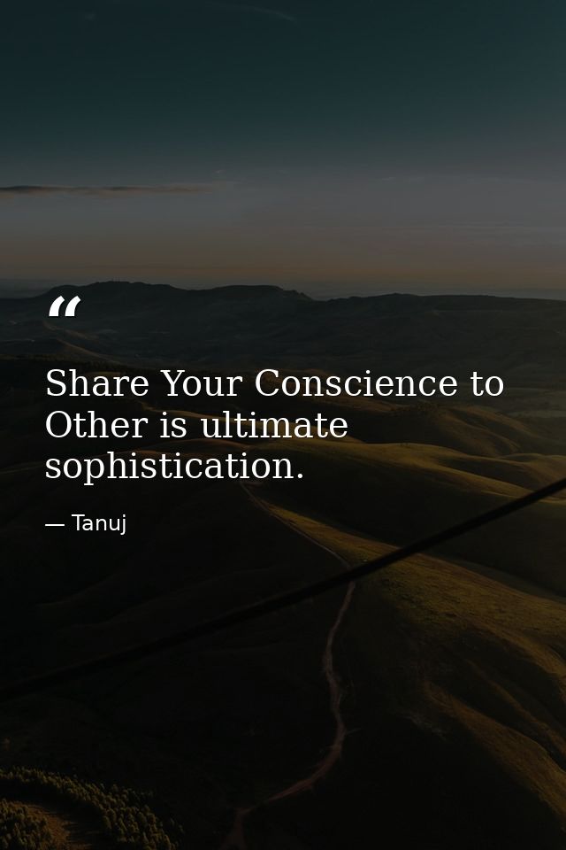 Share Your Conscience to Other is ultimate sophistication. — Tanuj