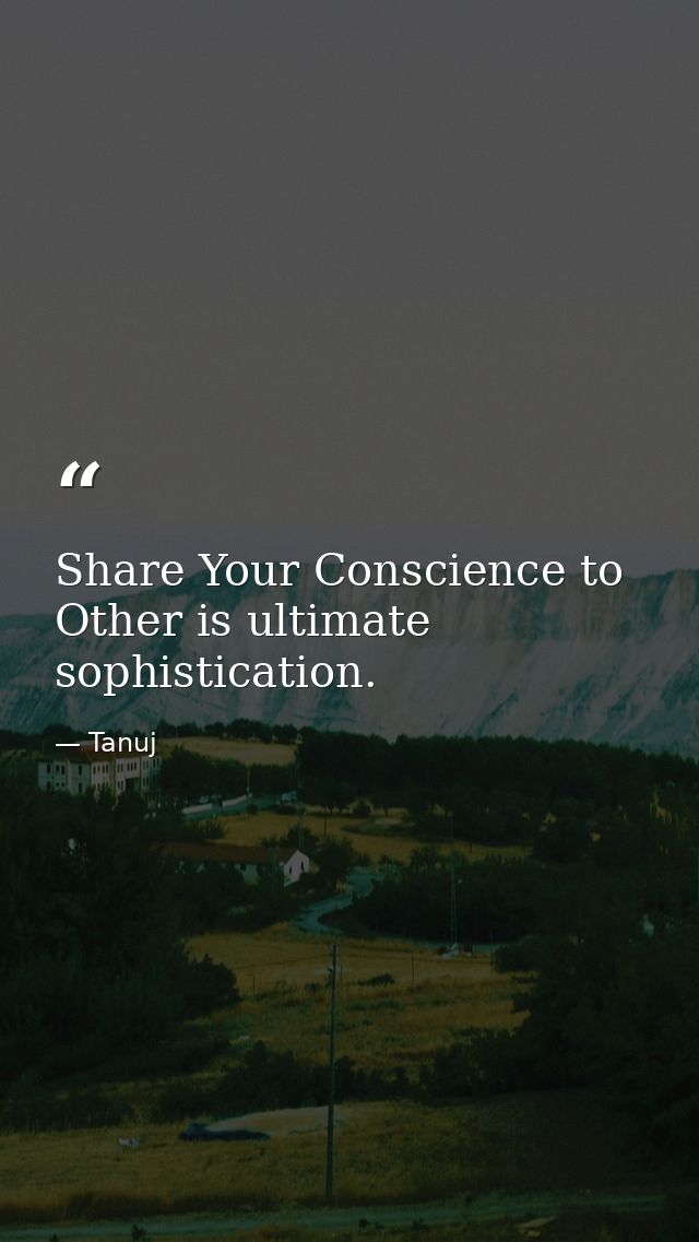 Share Your Conscience to Other is ultimate sophistication. — Tanuj