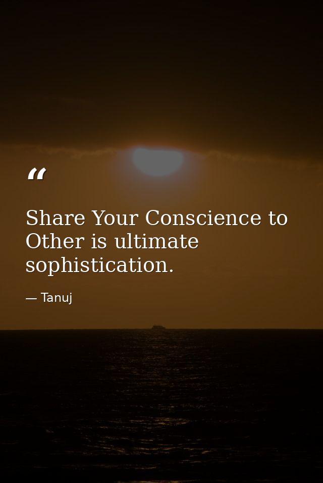 Share Your Conscience to Other is ultimate sophistication. — Tanuj