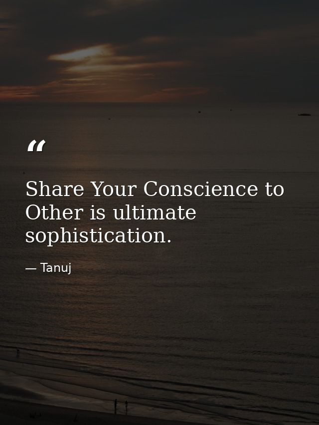 Share Your Conscience to Other is ultimate sophistication. — Tanuj