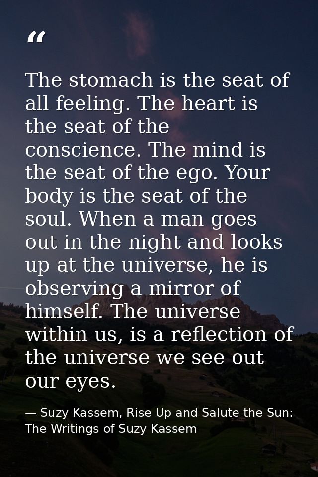 The stomach is the seat of all feeling. The heart is the seat of the conscience. The mind is the seat of the ego. Your b — Suzy Kassem, Rise Up and Salute the Sun: The Writings of Suzy Kassem
