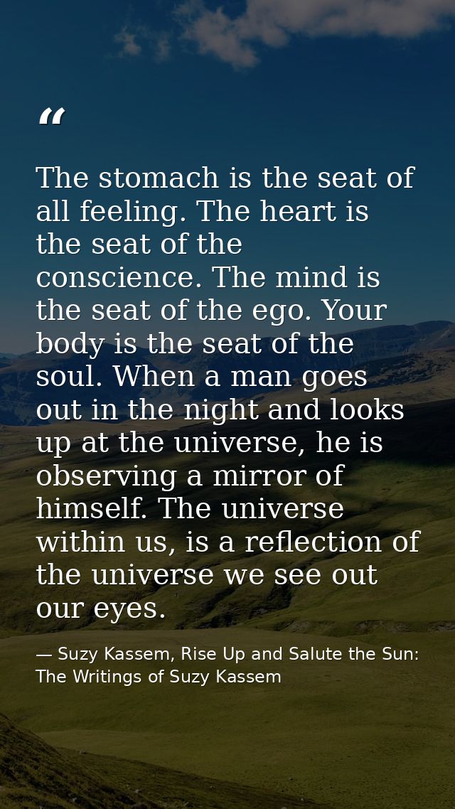 The stomach is the seat of all feeling. The heart is the seat of the conscience. The mind is the seat of the ego. Your b — Suzy Kassem, Rise Up and Salute the Sun: The Writings of Suzy Kassem