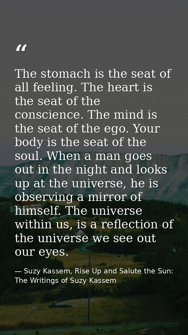 The stomach is the seat of all feeling. The heart is the seat of the conscience. The mind is the seat of the ego. Your b — Suzy Kassem, Rise Up and Salute the Sun: The Writings of Suzy Kassem