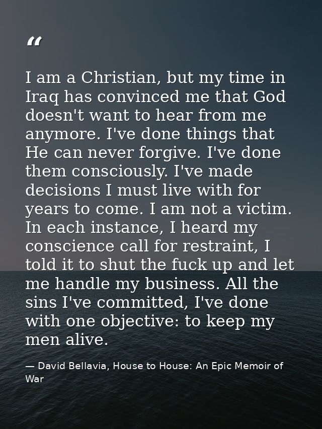 I am a Christian, but my time in Iraq has convinced me that God doesn't want to hear from me anymore. I've done things t — David Bellavia, House to House: An Epic Memoir of War