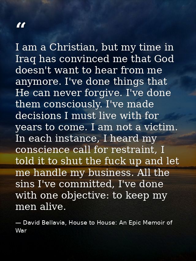 I am a Christian, but my time in Iraq has convinced me that God doesn't want to hear from me anymore. I've done things t — David Bellavia, House to House: An Epic Memoir of War