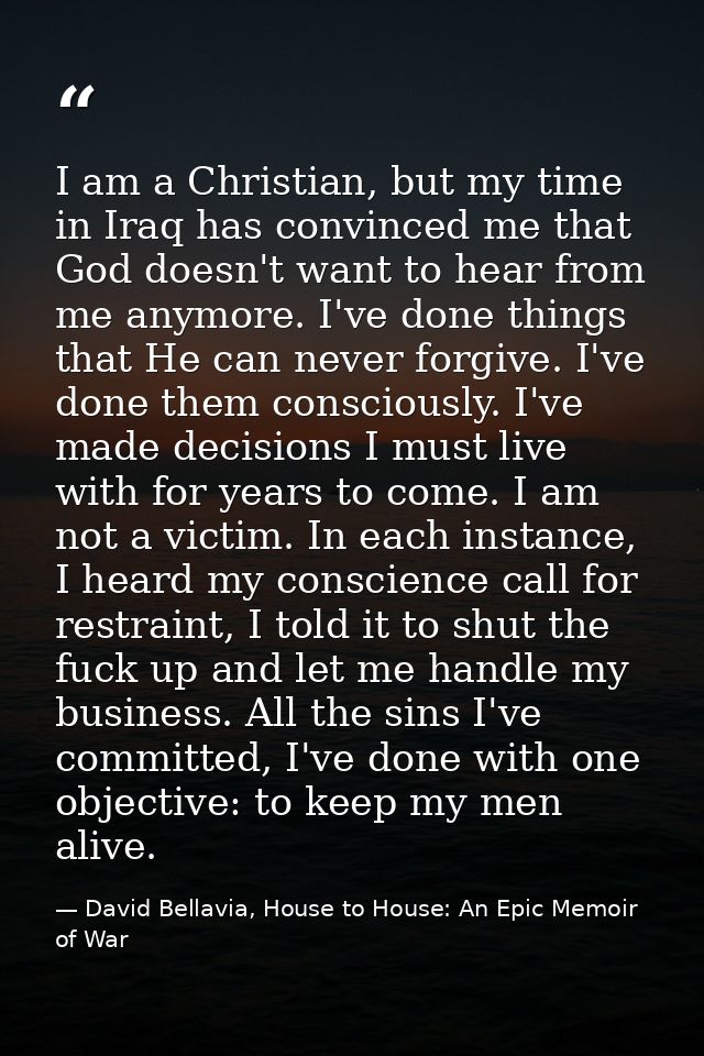 I am a Christian, but my time in Iraq has convinced me that God doesn't want to hear from me anymore. I've done things t — David Bellavia, House to House: An Epic Memoir of War