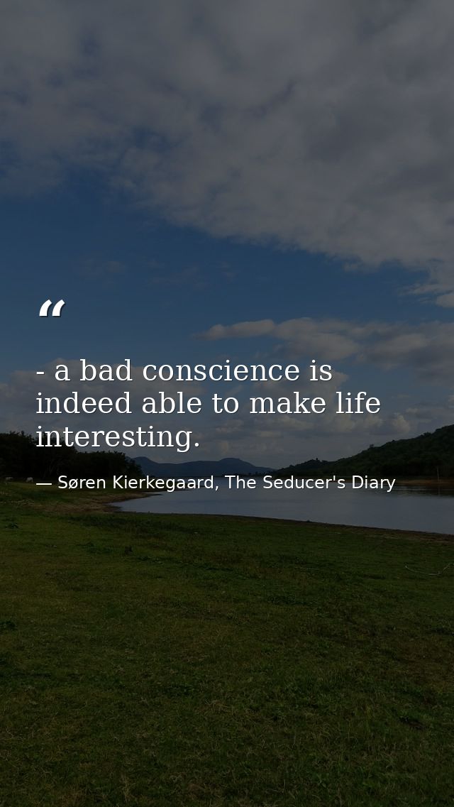 - a bad conscience is indeed able to make life interesting. — Søren Kierkegaard, The Seducer's Diary