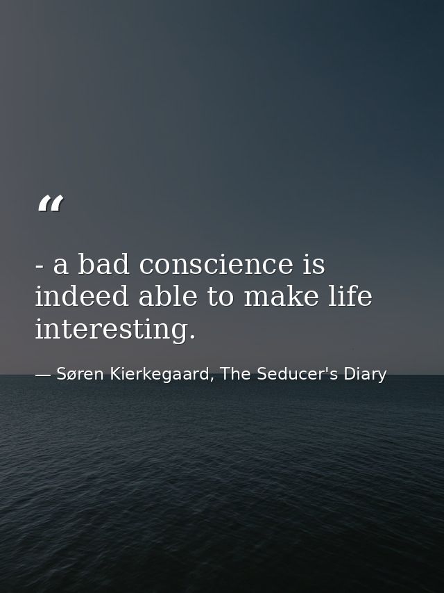 - a bad conscience is indeed able to make life interesting. — Søren Kierkegaard, The Seducer's Diary